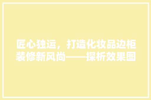 匠心独运，打造化妆品边柜装修新风尚——探析效果图中的美学与适用
