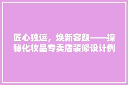 匠心独运，焕新容颜——探秘化妆品专卖店装修设计例子