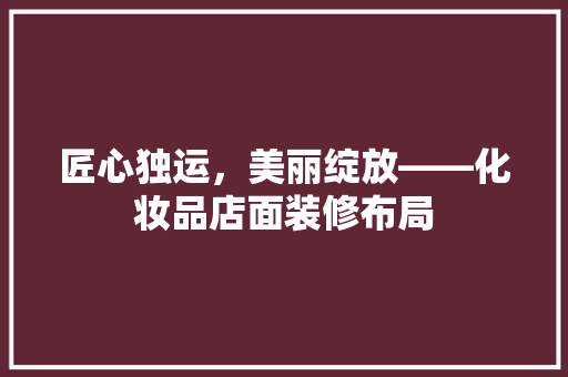 匠心独运，美丽绽放——化妆品店面装修布局