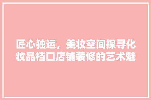 匠心独运，美妆空间探寻化妆品档口店铺装修的艺术魅力