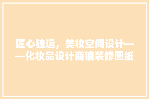 匠心独运，美妆空间设计——化妆品设计商铺装修图纸