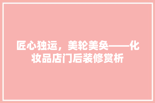 匠心独运，美轮美奂——化妆品店门后装修赏析