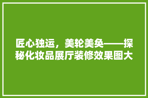 匠心独运，美轮美奂——探秘化妆品展厅装修效果图大全