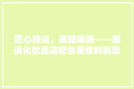 匠心独运，美颜焕新——解读化妆品店吧台装修的精致艺术