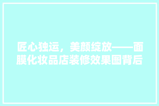 匠心独运，美颜绽放——面膜化妆品店装修效果图背后的美学之路