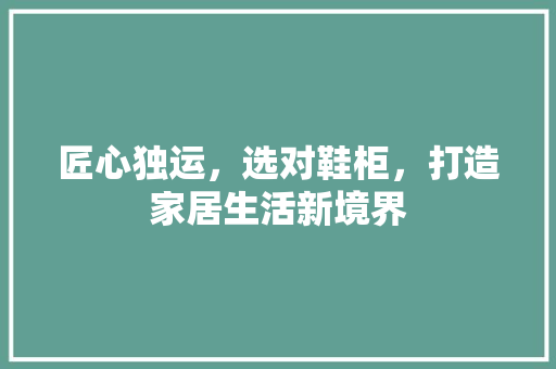 匠心独运，选对鞋柜，打造家居生活新境界