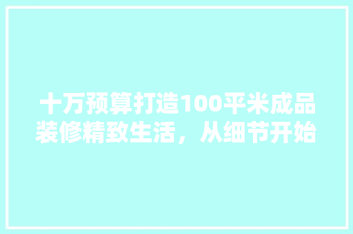 十万预算打造100平米成品装修精致生活，从细节开始