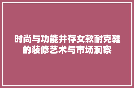 时尚与功能并存女款耐克鞋的装修艺术与市场洞察