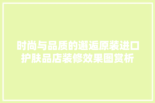 时尚与品质的邂逅原装进口护肤品店装修效果图赏析