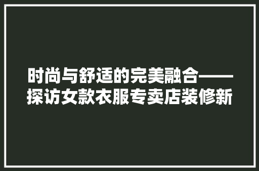 时尚与舒适的完美融合——探访女款衣服专卖店装修新趋势