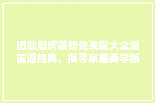 旧款厨房装修效果图大全集重温经典，探寻家居美学新境界