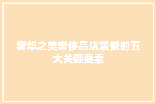 奢华之美奢侈品店装修的五大关键要素