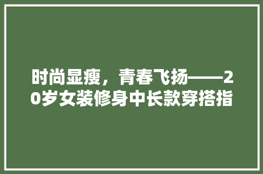 时尚显瘦，青春飞扬——20岁女装修身中长款穿搭指南