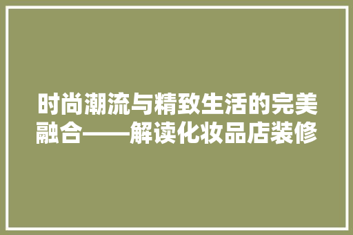时尚潮流与精致生活的完美融合——解读化妆品店装修效果图中的流行元素