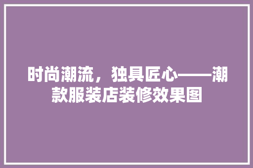 时尚潮流，独具匠心——潮款服装店装修效果图