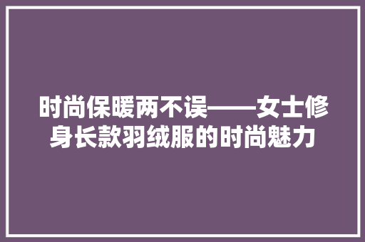 时尚保暖两不误——女士修身长款羽绒服的时尚魅力