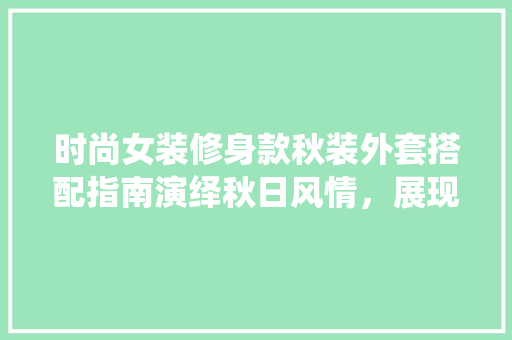 时尚女装修身款秋装外套搭配指南演绎秋日风情，展现独特魅力