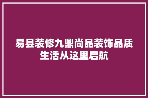 易县装修九鼎尚品装饰品质生活从这里启航