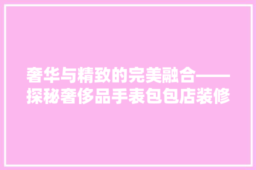 奢华与精致的完美融合——探秘奢侈品手表包包店装修艺术