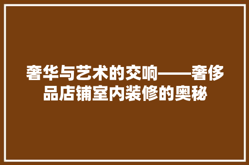 奢华与艺术的交响——奢侈品店铺室内装修的奥秘