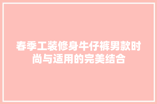 春季工装修身牛仔裤男款时尚与适用的完美结合