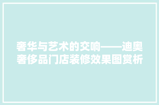 奢华与艺术的交响——迪奥奢侈品门店装修效果图赏析