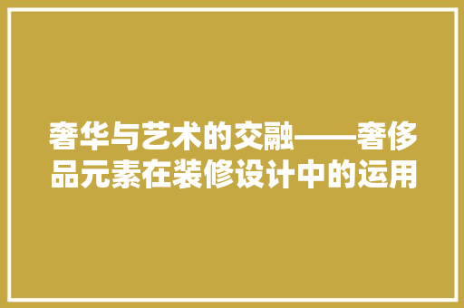 奢华与艺术的交融——奢侈品元素在装修设计中的运用
