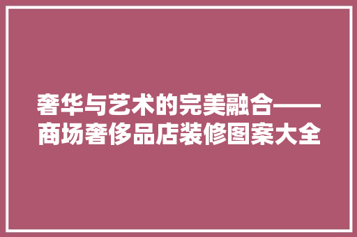 奢华与艺术的完美融合——商场奢侈品店装修图案大全