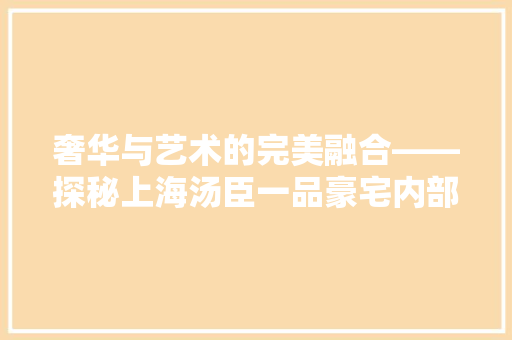 奢华与艺术的完美融合——探秘上海汤臣一品豪宅内部装修