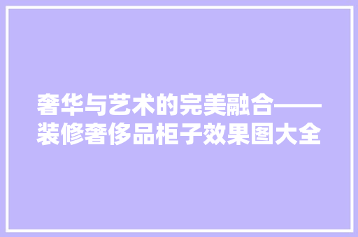 奢华与艺术的完美融合——装修奢侈品柜子效果图大全赏析