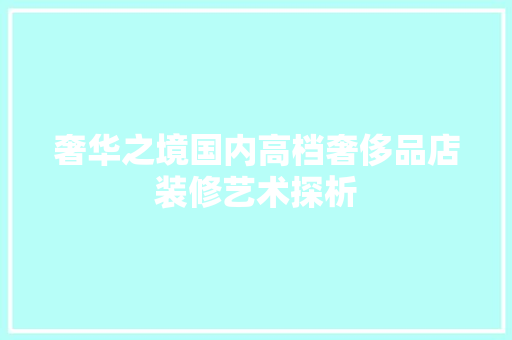 奢华之境国内高档奢侈品店装修艺术探析