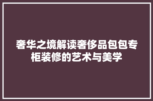 奢华之境解读奢侈品包包专柜装修的艺术与美学