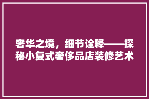 奢华之境，细节诠释——探秘小复式奢侈品店装修艺术