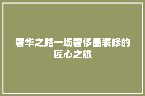 奢华之路一场奢侈品装修的匠心之旅