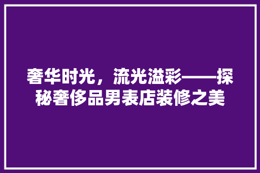 奢华时光，流光溢彩——探秘奢侈品男表店装修之美