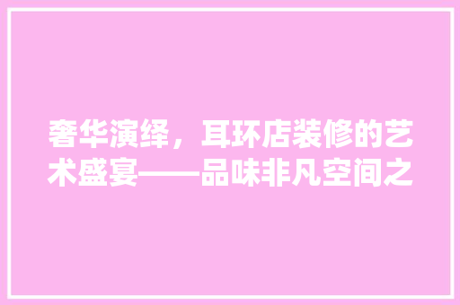 奢华演绎，耳环店装修的艺术盛宴——品味非凡空间之美
