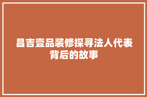 昌吉壹品装修探寻法人代表背后的故事