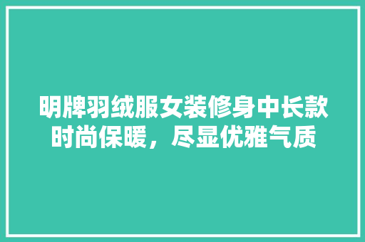 明牌羽绒服女装修身中长款时尚保暖，尽显优雅气质