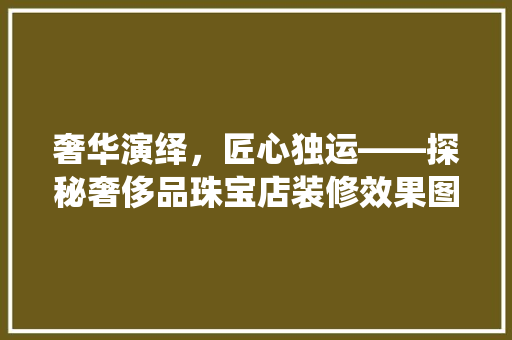 奢华演绎，匠心独运——探秘奢侈品珠宝店装修效果图