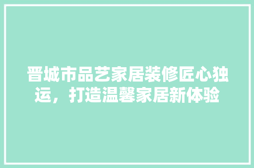 晋城市品艺家居装修匠心独运，打造温馨家居新体验