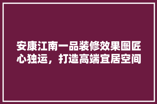 安康江南一品装修效果图匠心独运，打造高端宜居空间