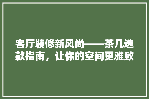 客厅装修新风尚——茶几选款指南，让你的空间更雅致