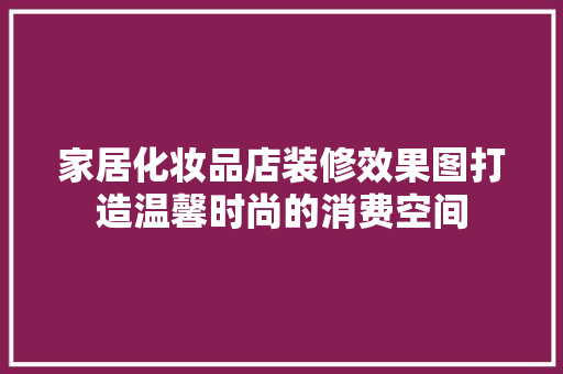 家居化妆品店装修效果图打造温馨时尚的消费空间