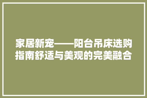 家居新宠——阳台吊床选购指南舒适与美观的完美融合