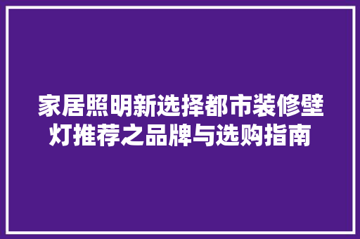 家居照明新选择都市装修壁灯推荐之品牌与选购指南