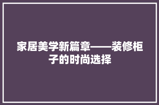 家居美学新篇章——装修柜子的时尚选择