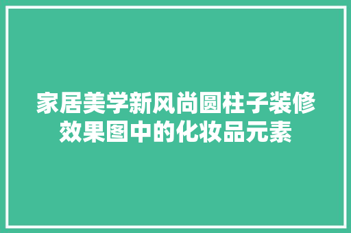 家居美学新风尚圆柱子装修效果图中的化妆品元素