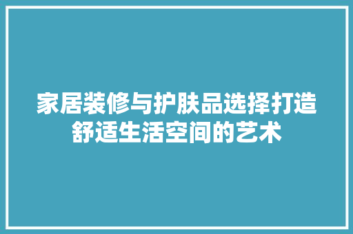 家居装修与护肤品选择打造舒适生活空间的艺术