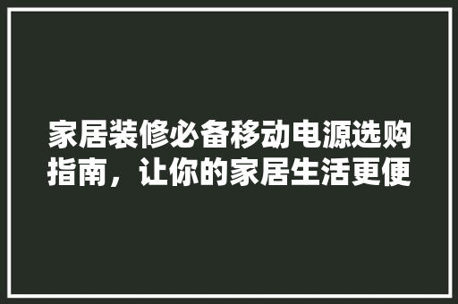 家居装修必备移动电源选购指南，让你的家居生活更便捷