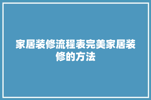 家居装修流程表完美家居装修的方法